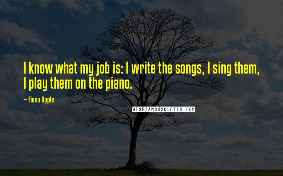 Fiona Apple quotes: I know what my job is: I write the songs, I sing them, I play them on the piano.