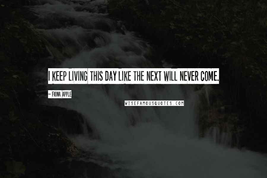 Fiona Apple quotes: I keep living this day like the next will never come.