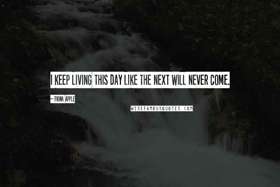 Fiona Apple quotes: I keep living this day like the next will never come.