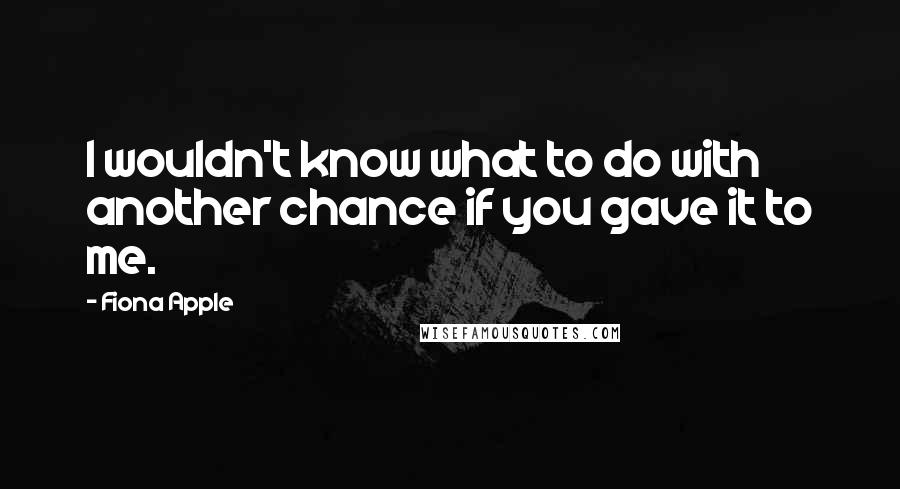 Fiona Apple quotes: I wouldn't know what to do with another chance if you gave it to me.