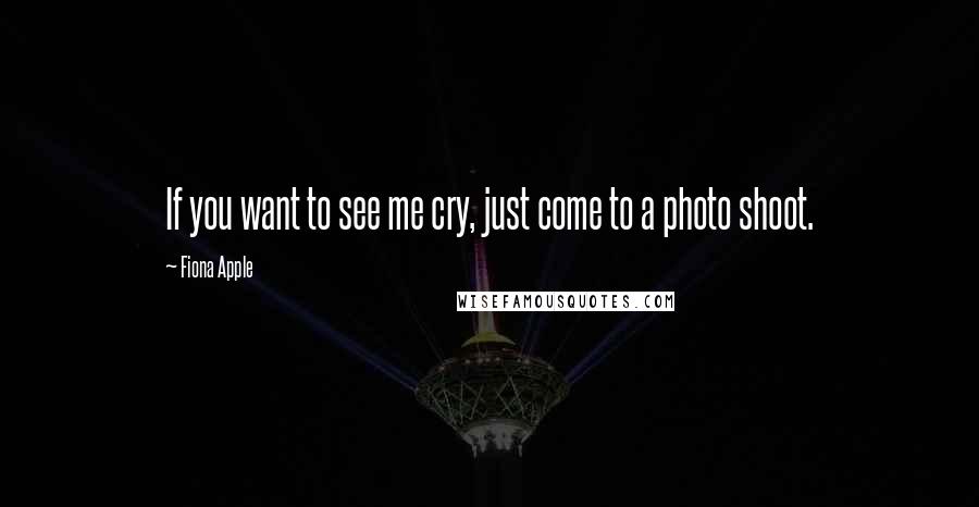Fiona Apple quotes: If you want to see me cry, just come to a photo shoot. Fiona Apple quotes: If you want to see me cry, just come to a photo shoot.