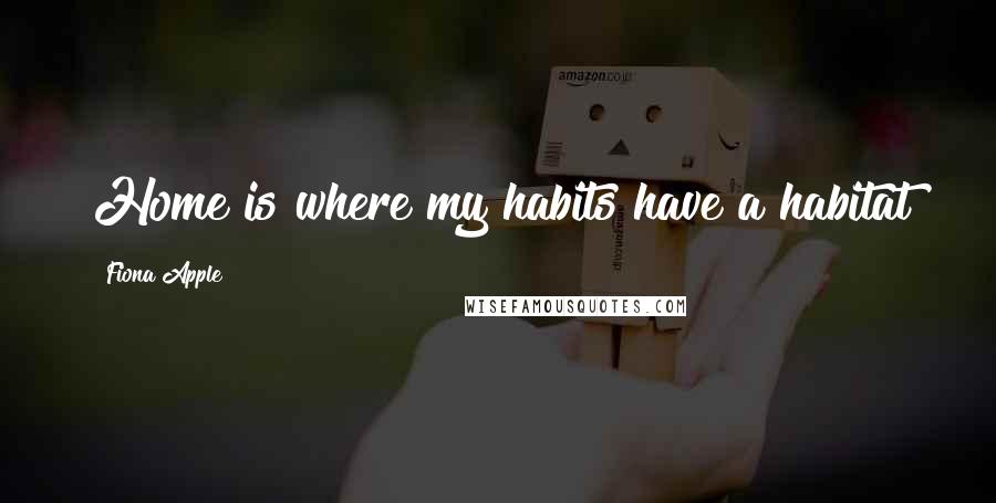 Fiona Apple quotes: Home is where my habits have a habitat Fiona Apple quotes: Home is where my habits have a habitat