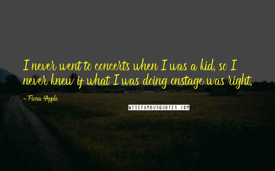 Fiona Apple quotes: I never went to concerts when I was a kid, so I never knew if what I was doing onstage was right.