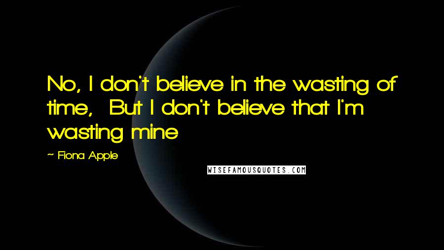 Fiona Apple quotes: No, I don't believe in the wasting of time, But I don't believe that I'm wasting mine