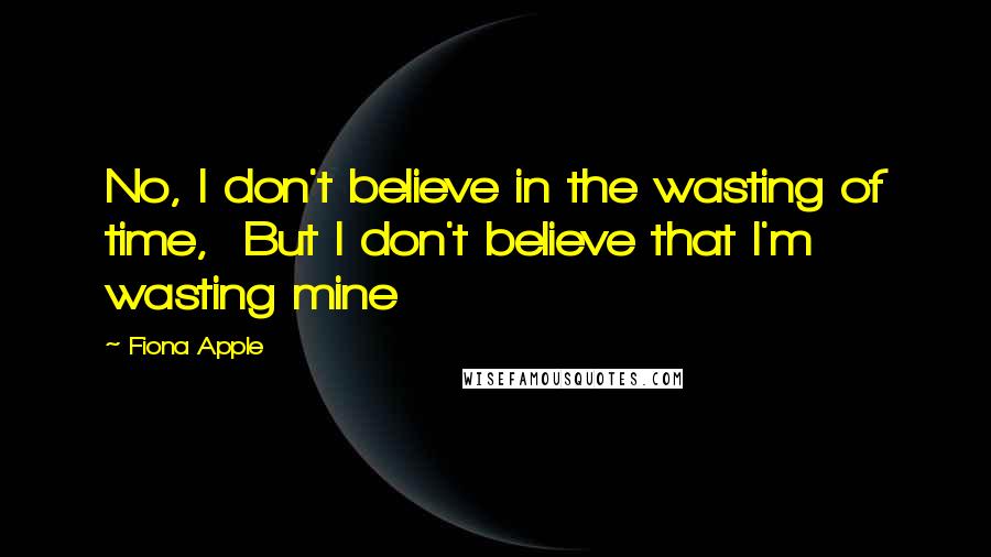 Fiona Apple quotes: No, I don't believe in the wasting of time, But I don't believe that I'm wasting mine Fiona Apple quotes: No, I don't believe in the wasting of time, But I don't believe that I'm wasting mine