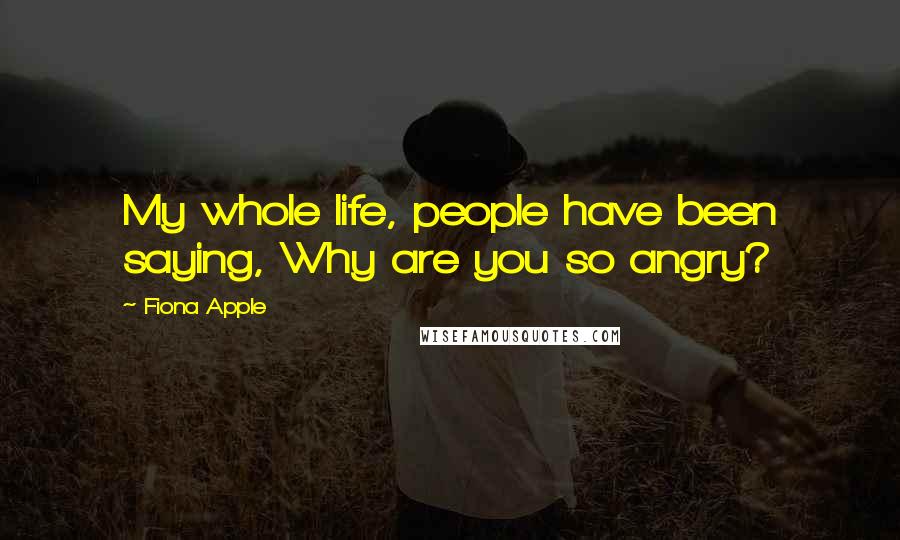 Fiona Apple quotes: My whole life, people have been saying, Why are you so angry? Fiona Apple quotes: My whole life, people have been saying, Why are you so angry?