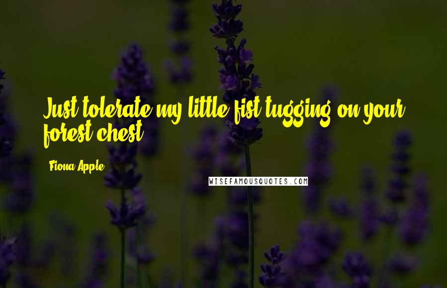 Fiona Apple quotes: Just tolerate my little fist tugging on your forest chest