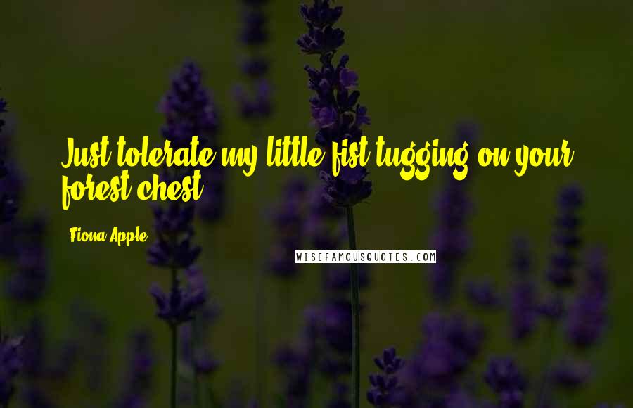 Fiona Apple quotes: Just tolerate my little fist tugging on your forest chest Fiona Apple quotes: Just tolerate my little fist tugging on your forest chest
