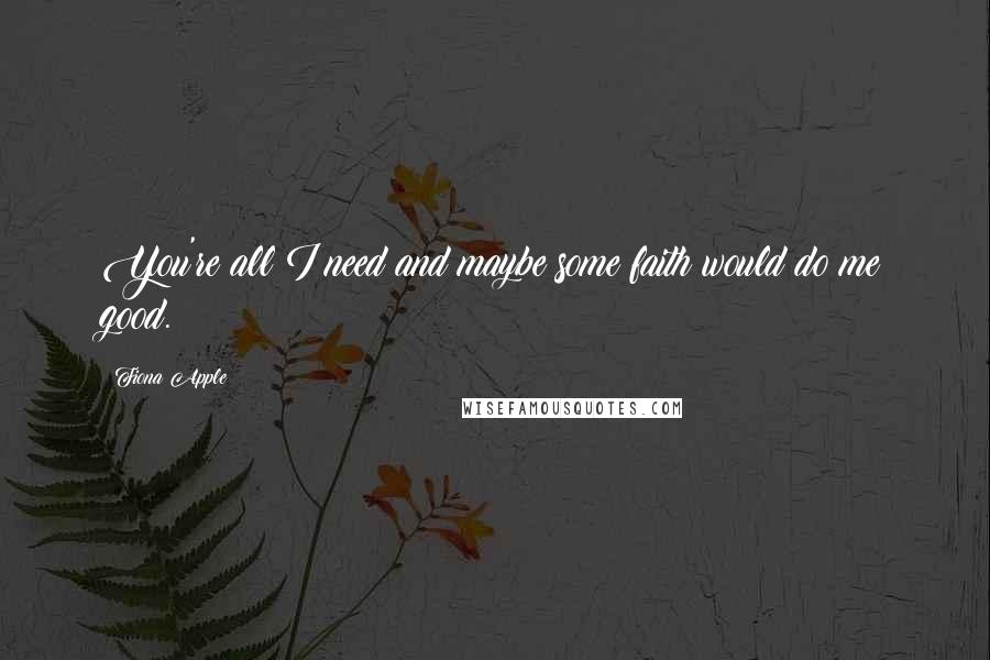 Fiona Apple quotes: You're all I need and maybe some faith would do me good.
