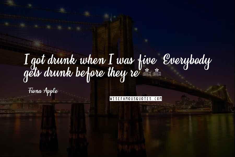 Fiona Apple quotes: I got drunk when I was five. Everybody gets drunk before they're 21.
