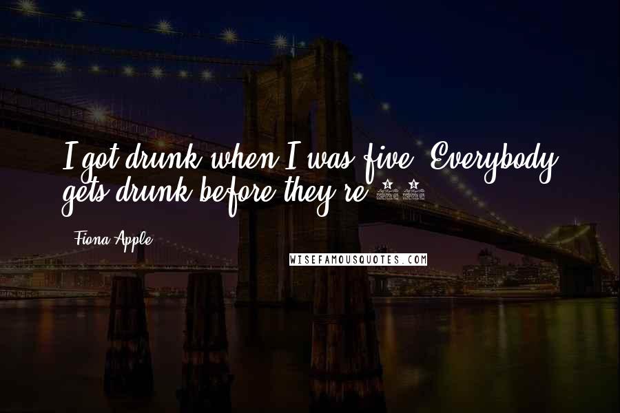 Fiona Apple quotes: I got drunk when I was five. Everybody gets drunk before they're 21. Fiona Apple quotes: I got drunk when I was five. Everybody gets drunk before they're 21.