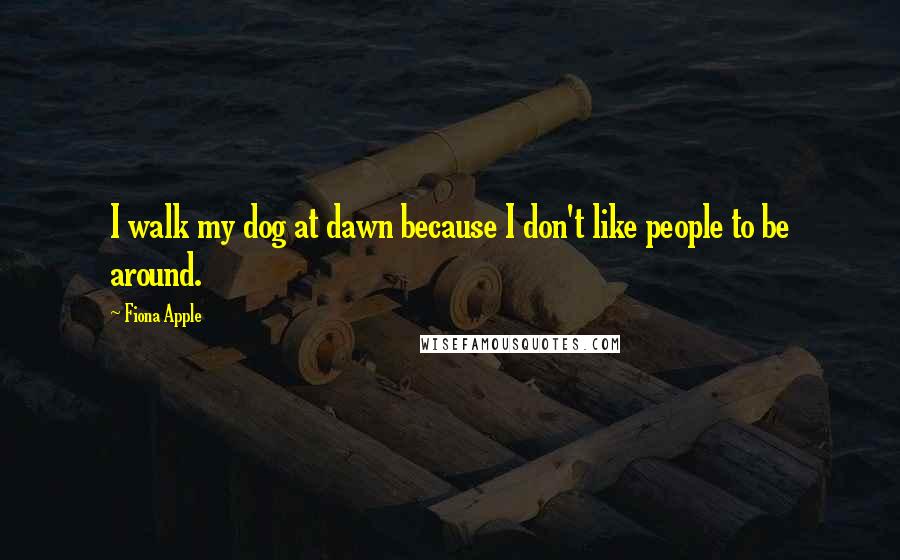 Fiona Apple quotes: I walk my dog at dawn because I don't like people to be around.