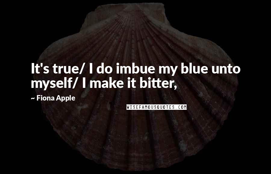 Fiona Apple quotes: It's true/ I do imbue my blue unto myself/ I make it bitter,