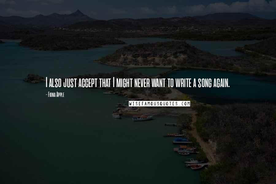 Fiona Apple quotes: I also just accept that I might never want to write a song again. Fiona Apple quotes: I also just accept that I might never want to write a song again.