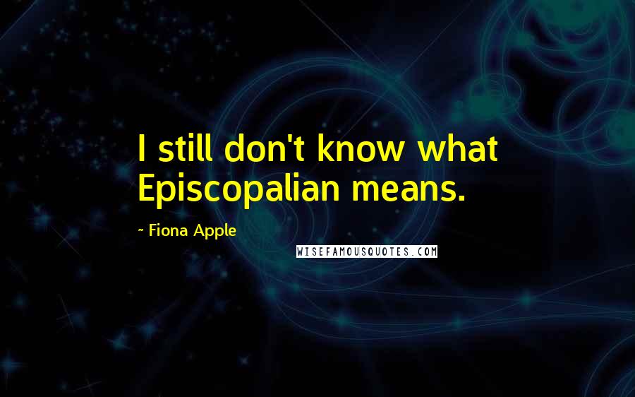 Fiona Apple quotes: I still don't know what Episcopalian means. Fiona Apple quotes: I still don't know what Episcopalian means.