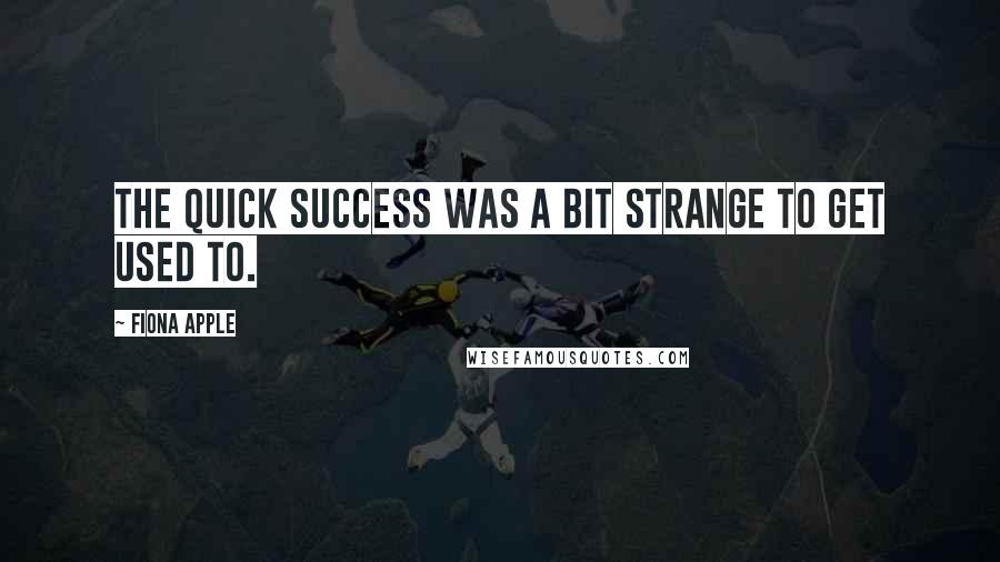 Fiona Apple quotes: The quick success was a bit strange to get used to.