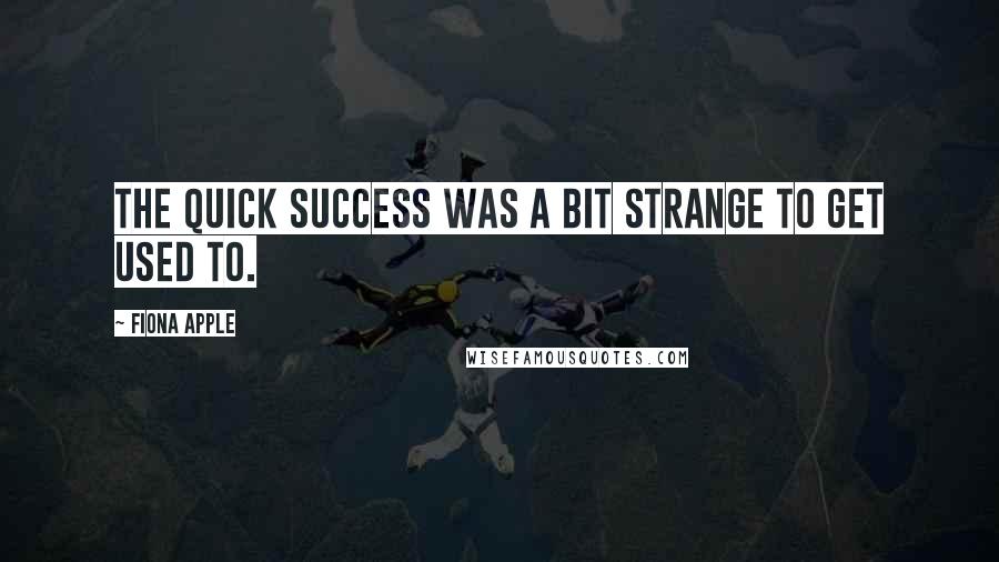Fiona Apple quotes: The quick success was a bit strange to get used to. Fiona Apple quotes: The quick success was a bit strange to get used to.