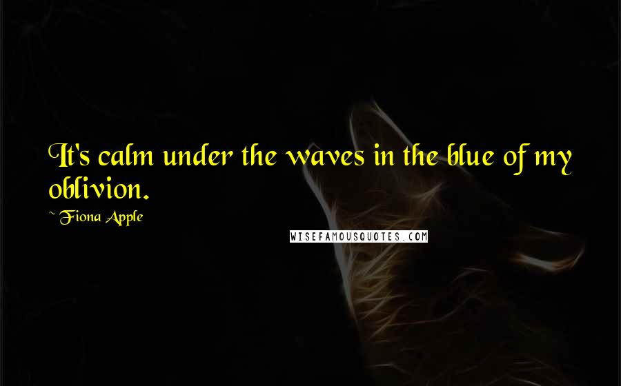 Fiona Apple quotes: It's calm under the waves in the blue of my oblivion.