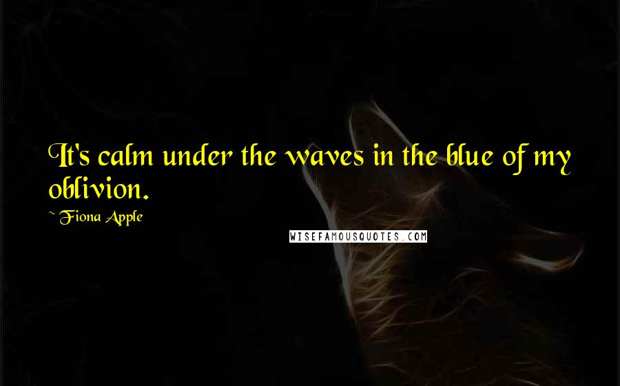 Fiona Apple quotes: It's calm under the waves in the blue of my oblivion. Fiona Apple quotes: It's calm under the waves in the blue of my oblivion.