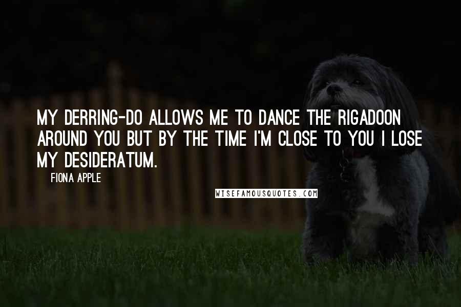 Fiona Apple quotes: My derring-do allows me to dance the rigadoon around you but by the time I'm close to you I lose my desideratum. Fiona Apple quotes: My derring-do allows me to dance the rigadoon around you but by the time I'm close to you I lose my desideratum.