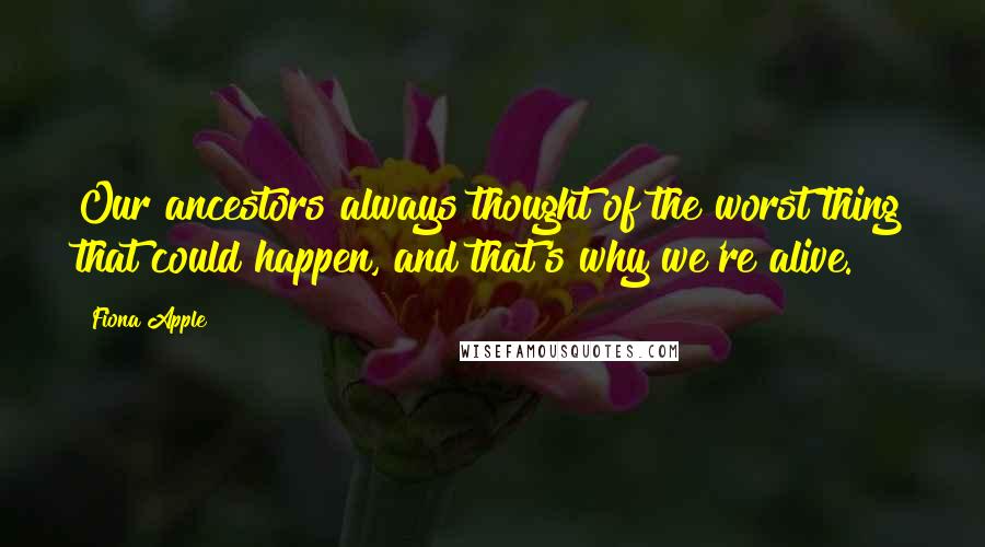 Fiona Apple quotes: Our ancestors always thought of the worst thing that could happen, and that's why we're alive. Fiona Apple quotes: Our ancestors always thought of the worst thing that could happen, and that's why we're alive.