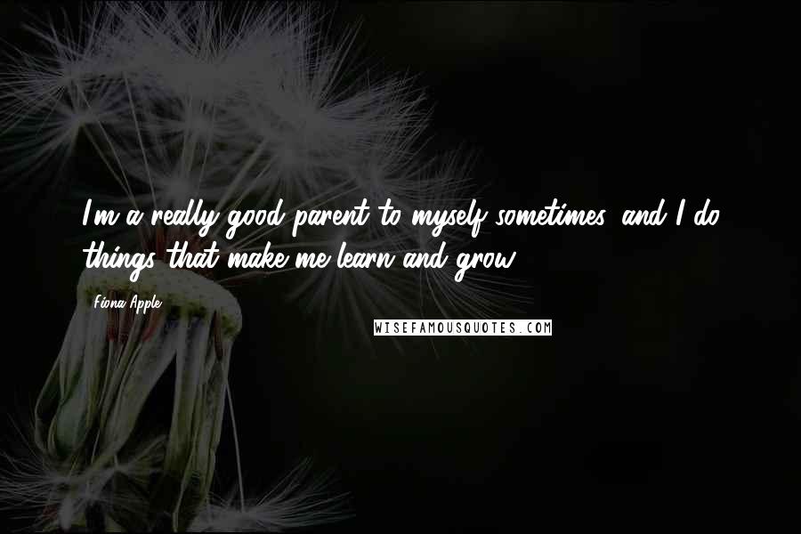Fiona Apple quotes: I'm a really good parent to myself sometimes, and I do things that make me learn and grow.
