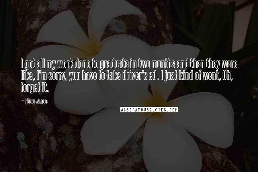 Fiona Apple quotes: I got all my work done to graduate in two months and then they were like, I'm sorry, you have to take driver's ed. I just kind of went, Oh,