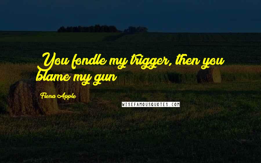 Fiona Apple quotes: You fondle my trigger, then you blame my gun Fiona Apple quotes: You fondle my trigger, then you blame my gun