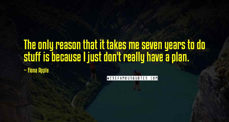 Fiona Apple quotes: The only reason that it takes me seven years to do stuff is because I just don't really have a plan.