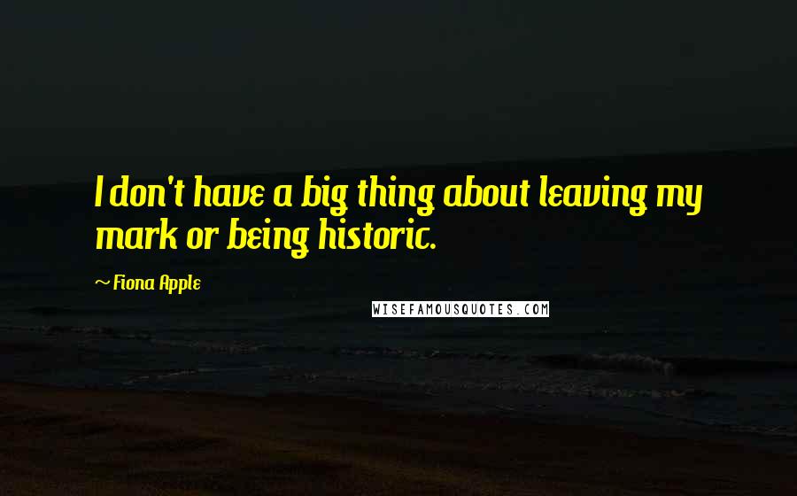 Fiona Apple quotes: I don't have a big thing about leaving my mark or being historic. Fiona Apple quotes: I don't have a big thing about leaving my mark or being historic.