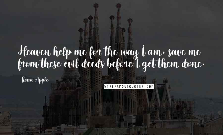 Fiona Apple quotes: Heaven help me for the way I am, save me from these evil deeds before I get them done. Fiona Apple quotes: Heaven help me for the way I am, save me from these evil deeds before I get them done.