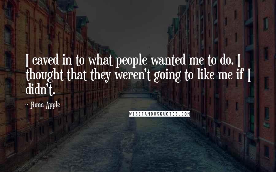 Fiona Apple quotes: I caved in to what people wanted me to do. I thought that they weren't going to like me if I didn't. Fiona Apple quotes: I caved in to what people wanted me to do. I thought that they weren't going to like me if I didn't.