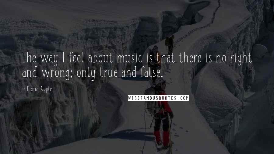 Fiona Apple quotes: The way I feel about music is that there is no right and wrong; only true and false.