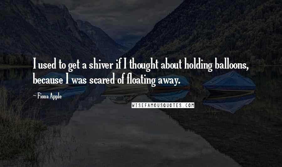 Fiona Apple quotes: I used to get a shiver if I thought about holding balloons, because I was scared of floating away.