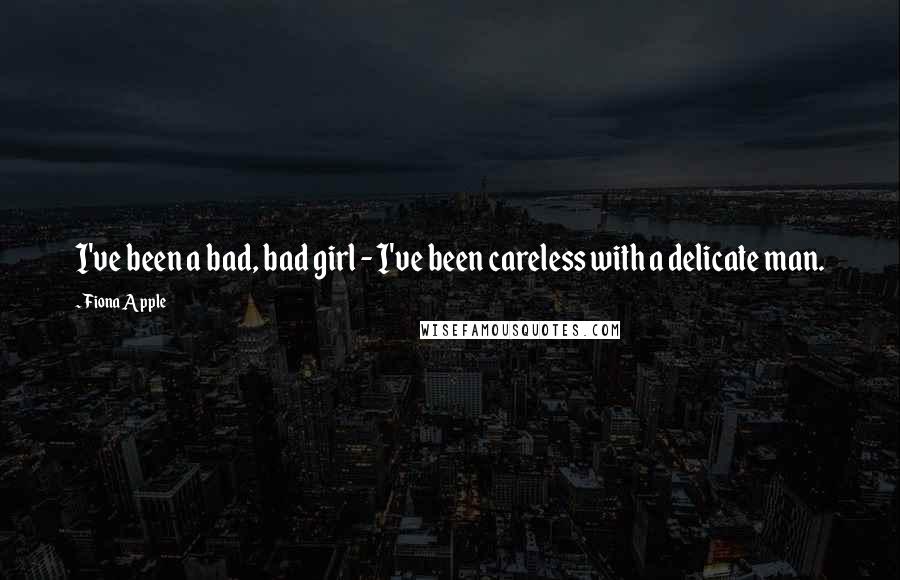 Fiona Apple quotes: I've been a bad, bad girl - I've been careless with a delicate man.