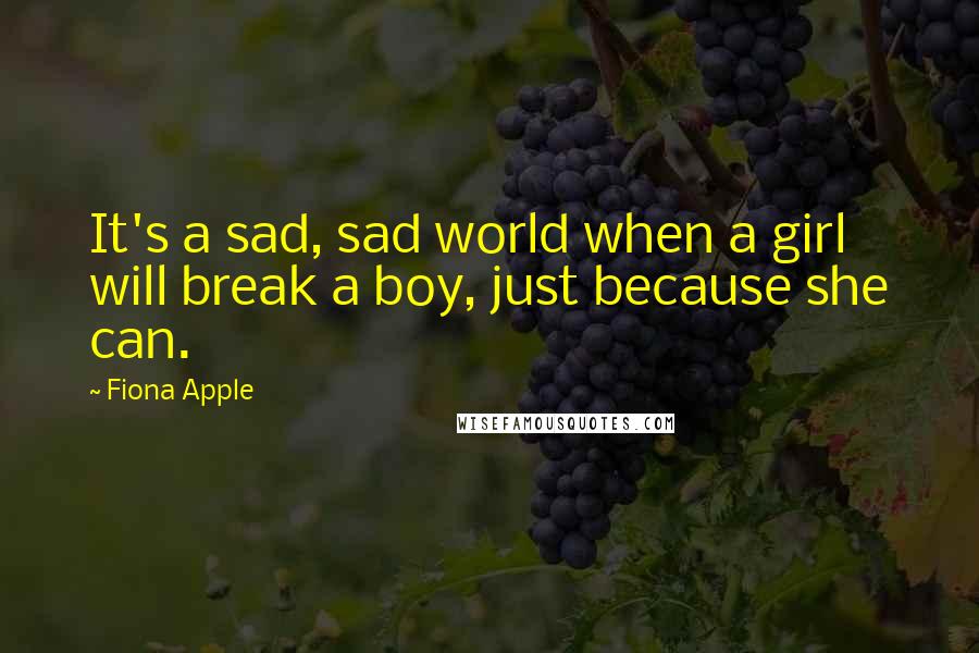 Fiona Apple quotes: It's a sad, sad world when a girl will break a boy, just because she can. Fiona Apple quotes: It's a sad, sad world when a girl will break a boy, just because she can.
