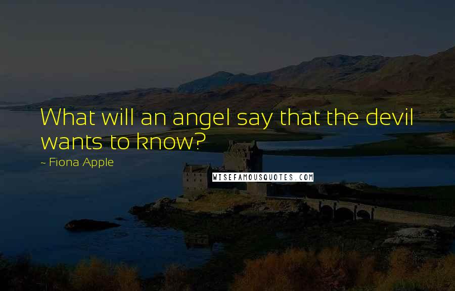 Fiona Apple quotes: What will an angel say that the devil wants to know? Fiona Apple quotes: What will an angel say that the devil wants to know?