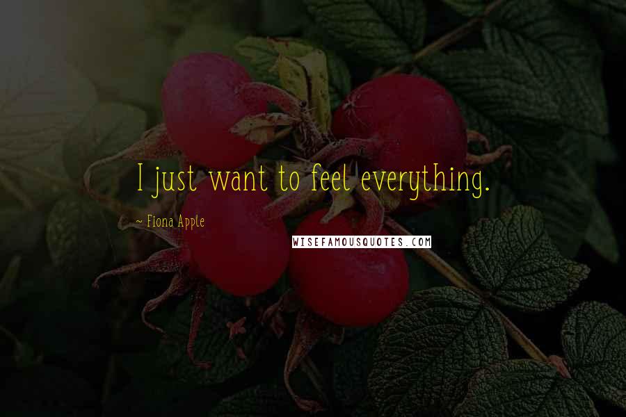 Fiona Apple quotes: I just want to feel everything.