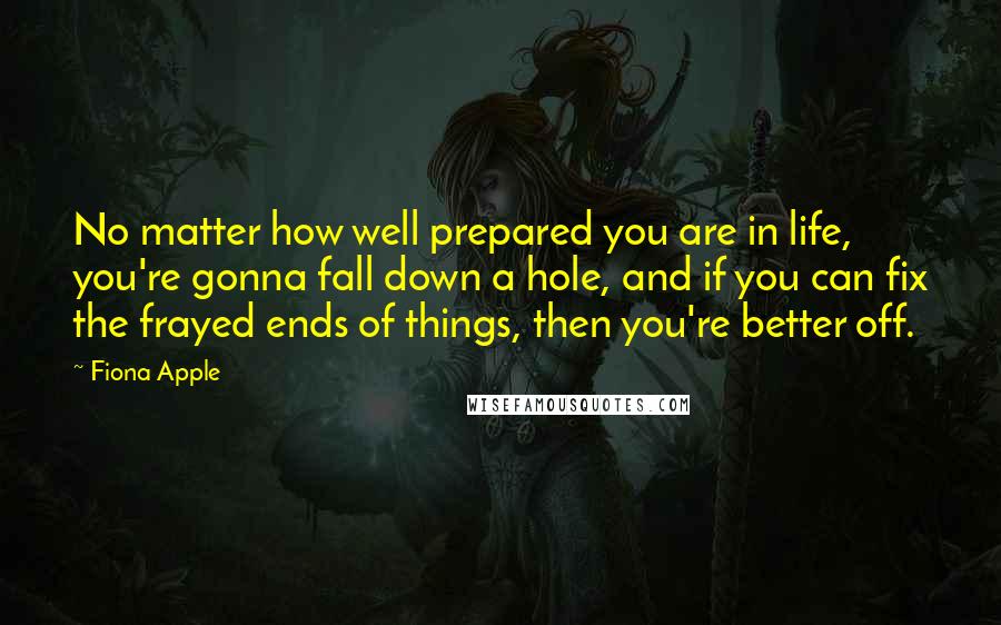 Fiona Apple quotes: No matter how well prepared you are in life, you're gonna fall down a hole, and if you can fix the frayed ends of things, then you're better off.