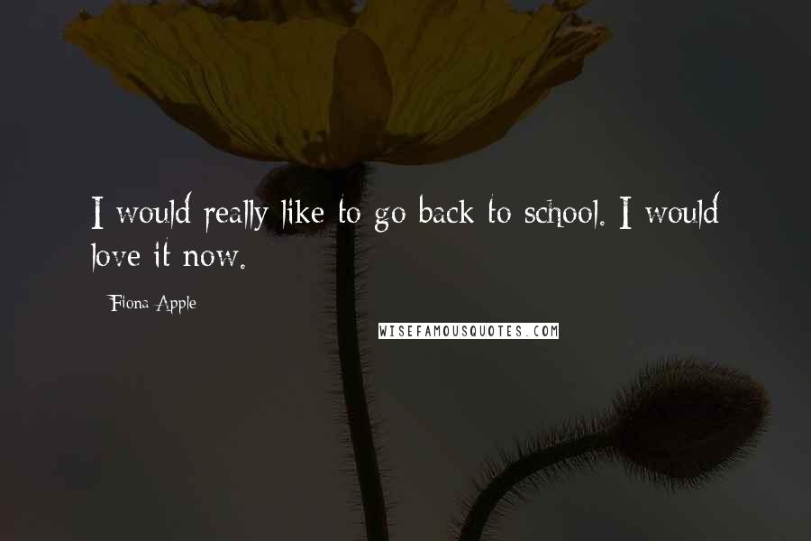 Fiona Apple quotes: I would really like to go back to school. I would love it now. Fiona Apple quotes: I would really like to go back to school. I would love it now.