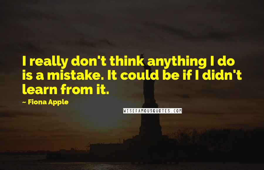 Fiona Apple quotes: I really don't think anything I do is a mistake. It could be if I didn't learn from it.