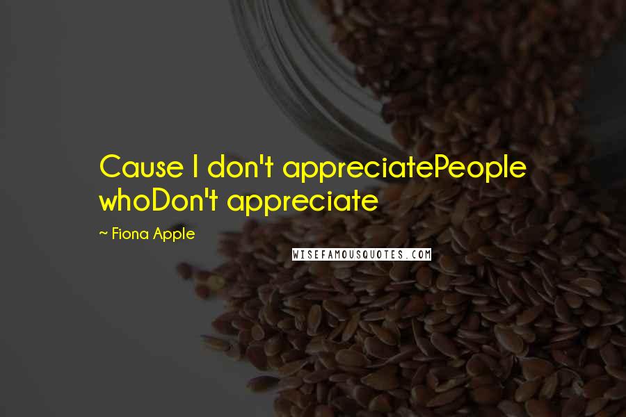 Fiona Apple quotes: Cause I don't appreciatePeople whoDon't appreciate