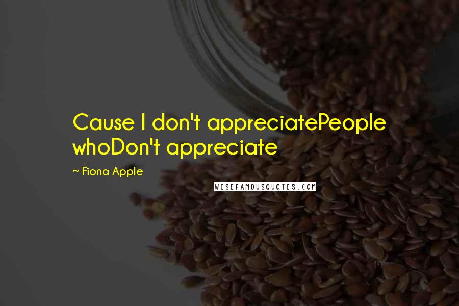 Fiona Apple quotes: Cause I don't appreciatePeople whoDon't appreciate Fiona Apple quotes: Cause I don't appreciatePeople whoDon't appreciate