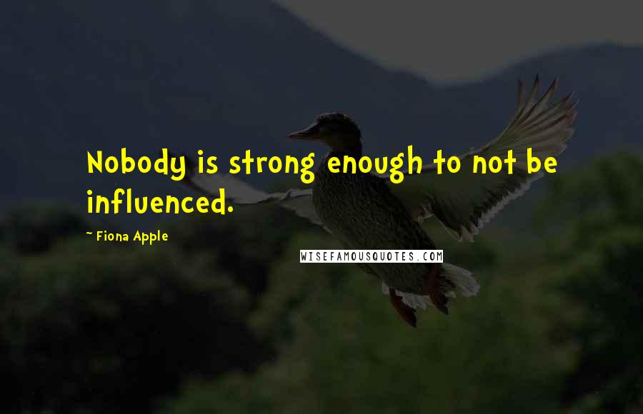 Fiona Apple quotes: Nobody is strong enough to not be influenced. Fiona Apple quotes: Nobody is strong enough to not be influenced.