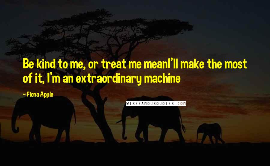 Fiona Apple quotes: Be kind to me, or treat me meanI'll make the most of it, I'm an extraordinary machine Fiona Apple quotes: Be kind to me, or treat me meanI'll make the most of it, I'm an extraordinary machine