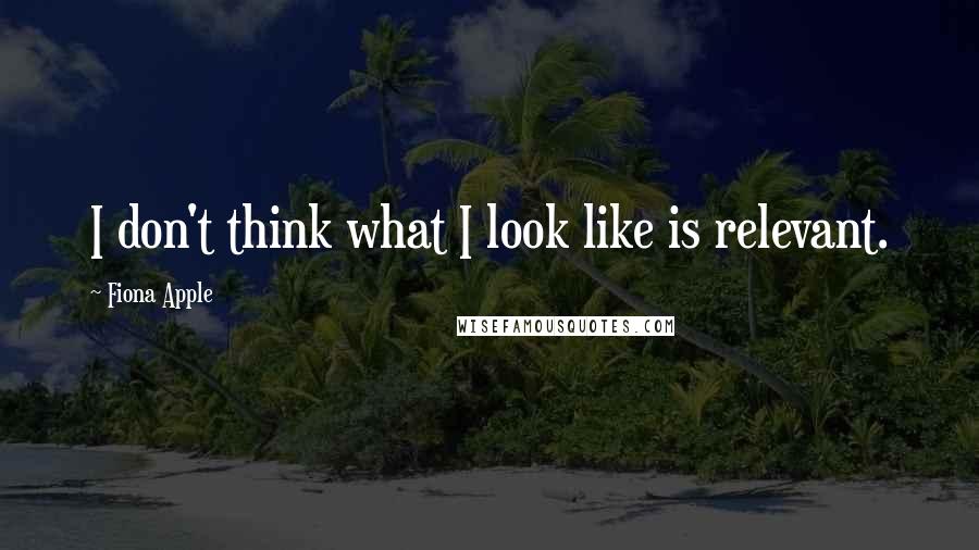 Fiona Apple quotes: I don't think what I look like is relevant.