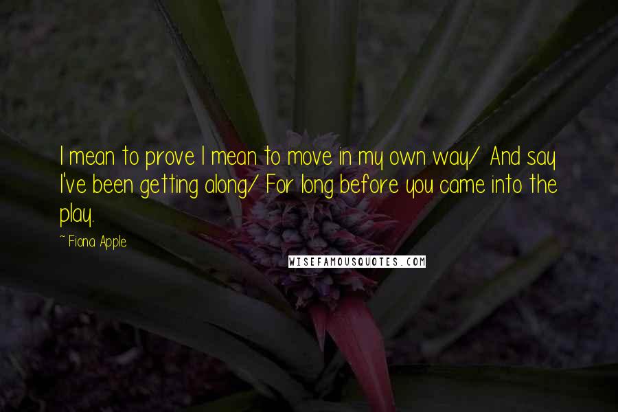 Fiona Apple quotes: I mean to prove I mean to move in my own way/ And say I've been getting along/ For long before you came into the play.