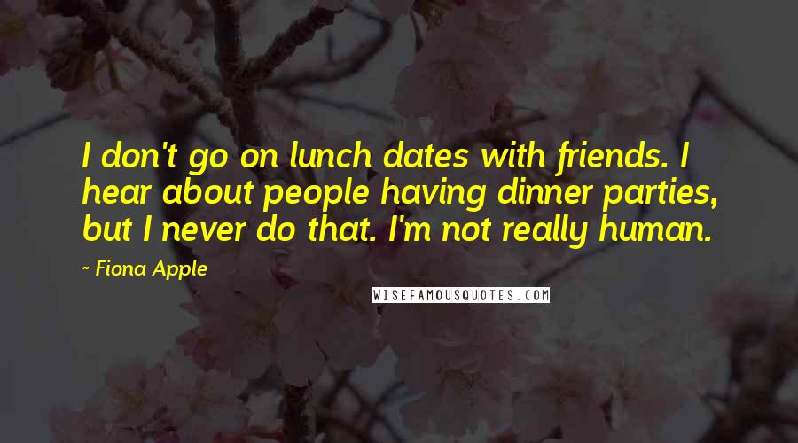 Fiona Apple quotes: I don't go on lunch dates with friends. I hear about people having dinner parties, but I never do that. I'm not really human.