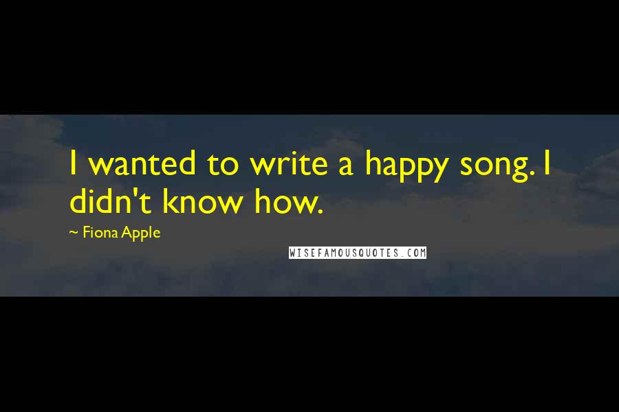 Fiona Apple quotes: I wanted to write a happy song. I didn't know how. Fiona Apple quotes: I wanted to write a happy song. I didn't know how.