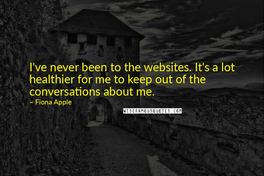 Fiona Apple quotes: I've never been to the websites. It's a lot healthier for me to keep out of the conversations about me. Fiona Apple quotes: I've never been to the websites. It's a lot healthier for me to keep out of the conversations about me.